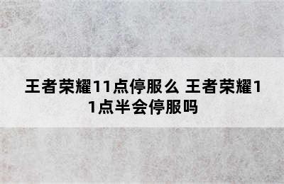 王者荣耀11点停服么 王者荣耀11点半会停服吗